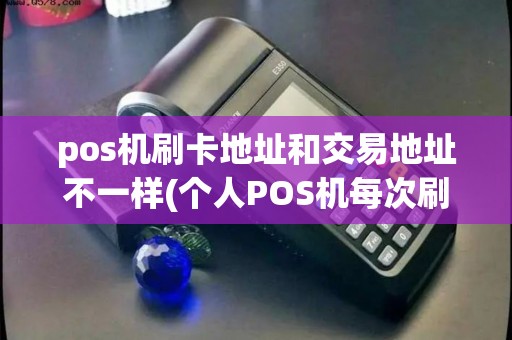 pos机刷卡地址和交易地址不一样(个人POS机每次刷卡地址不同)