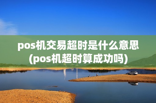 pos机交易超时是什么意思(pos机超时算成功吗)