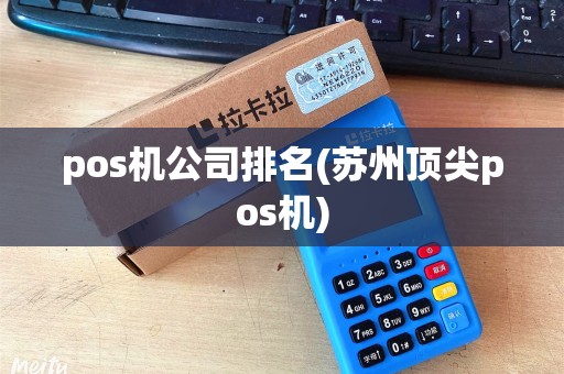 pos机公司排名(苏州顶尖pos机)