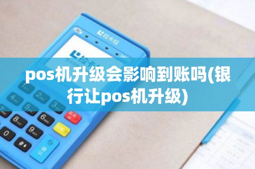 pos机升级会影响到账吗(银行让pos机升级)