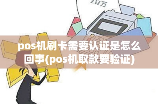 pos机刷卡需要认证是怎么回事(pos机取款要验证)