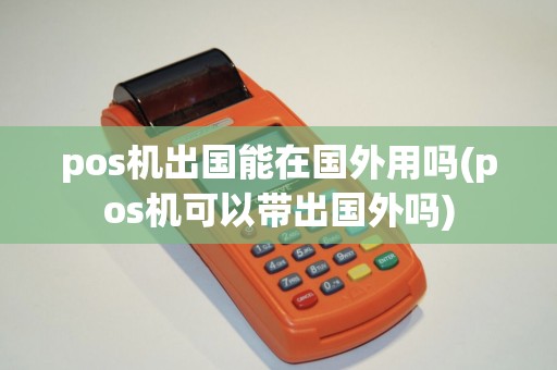 pos机出国能在国外用吗(pos机可以带出国外吗)