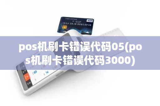 pos机刷卡错误代码05(pos机刷卡错误代码3000)