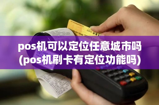 pos机可以定位任意城市吗(pos机刷卡有定位功能吗)