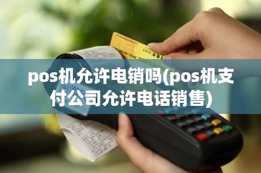 pos机允许电销吗(pos机支付公司允许电话销售)