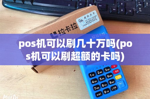 pos机可以刷几十万吗(pos机可以刷超额的卡吗)