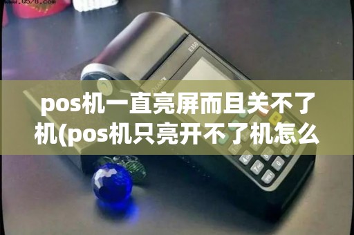 pos机一直亮屏而且关不了机(pos机只亮开不了机怎么办)