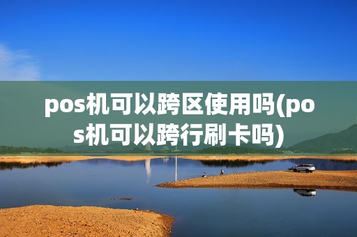 pos机可以跨区使用吗(pos机可以跨行刷卡吗)