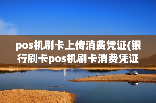 pos机刷卡上传消费凭证(银行刷卡pos机刷卡消费凭证)