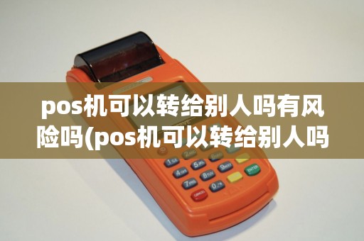 pos机可以转给别人吗有风险吗(pos机可以转给别人吗)