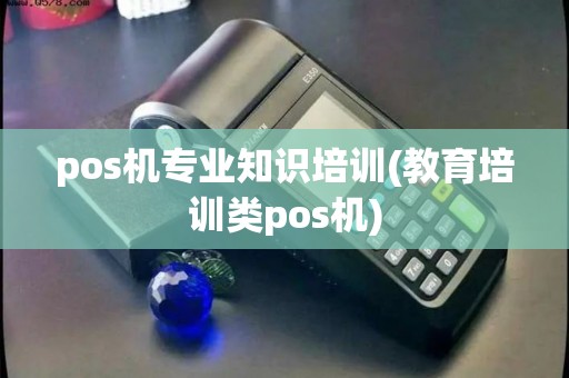 pos机专业知识培训(教育培训类pos机)