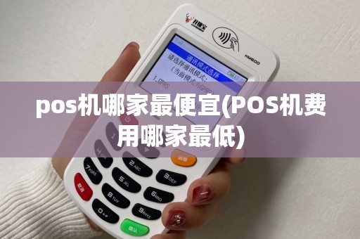 pos机哪家最便宜(POS机费用哪家最低)