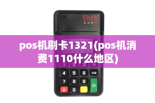 pos机刷卡1321(pos机消费1110什么地区)