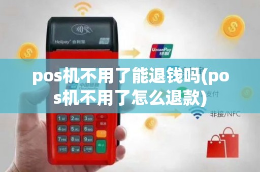 pos机不用了能退钱吗(pos机不用了怎么退款)