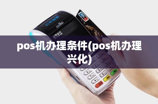pos机办理条件(pos机办理兴化)