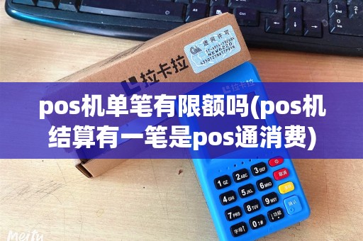 pos机单笔有限额吗(pos机结算有一笔是pos通消费)