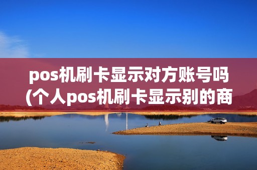 pos机刷卡显示对方账号吗(个人pos机刷卡显示别的商户)