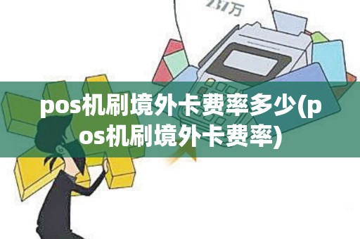 pos机刷境外卡费率多少(pos机刷境外卡费率)