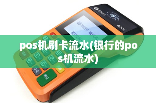 pos机刷卡流水(银行的pos机流水)