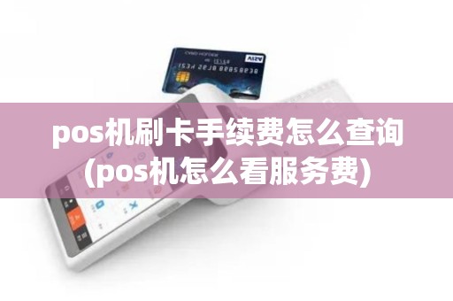 pos机刷卡手续费怎么查询(pos机怎么看服务费)