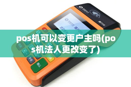 pos机可以变更户主吗(pos机法人更改变了)