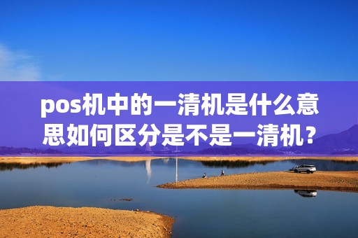 pos机中的一清机是什么意思如何区分是不是一清机？
