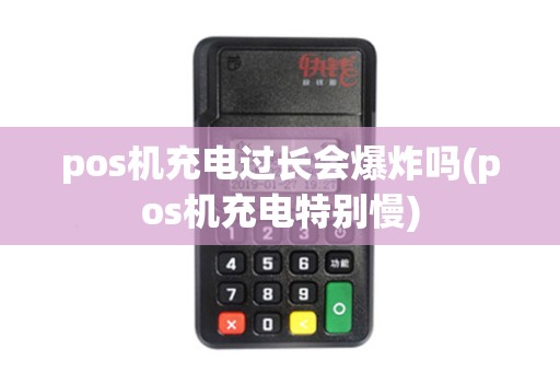 pos机充电过长会爆炸吗(pos机充电特别慢)