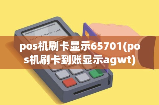 pos机刷卡显示65701(pos机刷卡到账显示agwt)
