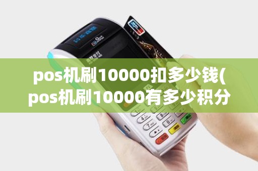 pos机刷10000扣多少钱(pos机刷10000有多少积分)