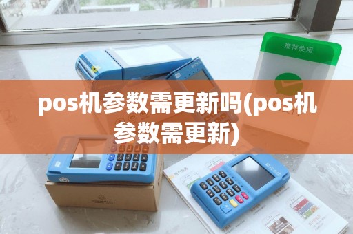 pos机参数需更新吗(pos机参数需更新)