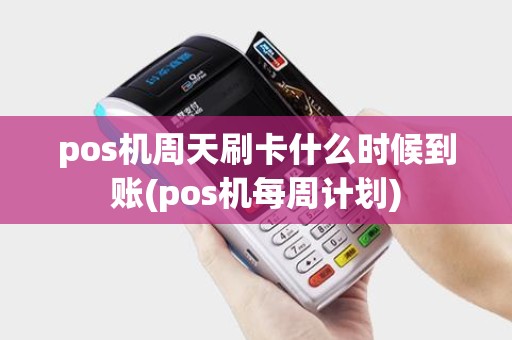 pos机周天刷卡什么时候到账(pos机每周计划)