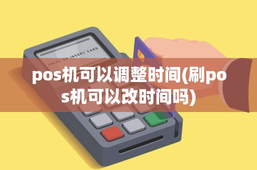 pos机可以调整时间(刷pos机可以改时间吗)