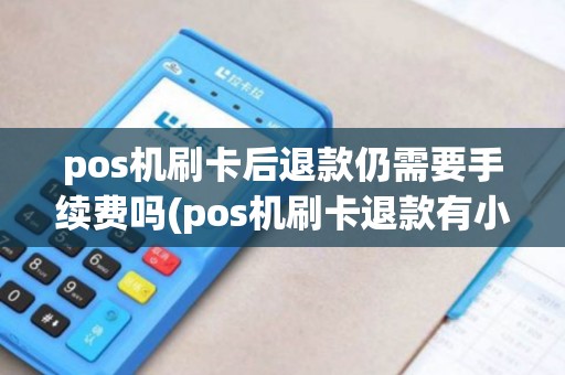 pos机刷卡后退款仍需要手续费吗(pos机刷卡退款有小票吗)