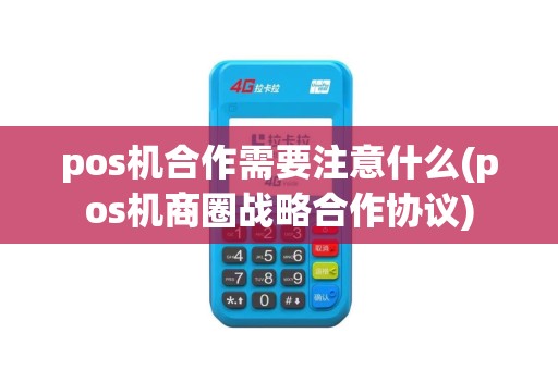 pos机合作需要注意什么(pos机商圈战略合作协议)