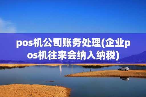 pos机公司账务处理(企业pos机往来会纳入纳税)
