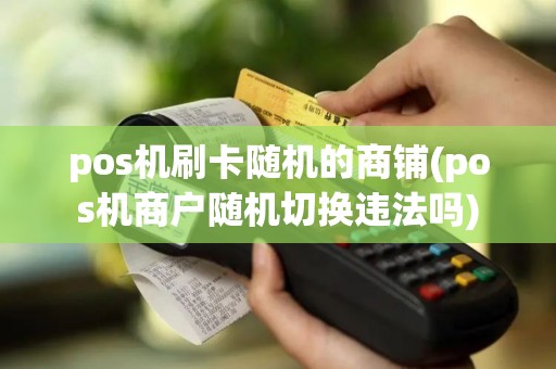 pos机刷卡随机的商铺(pos机商户随机切换违法吗)