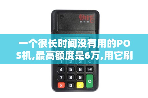 一个很长时间没有用的POS机,最高额度是6万,用它刷了三...
