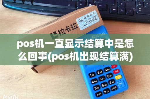 pos机一直显示结算中是怎么回事(pos机出现结算满)