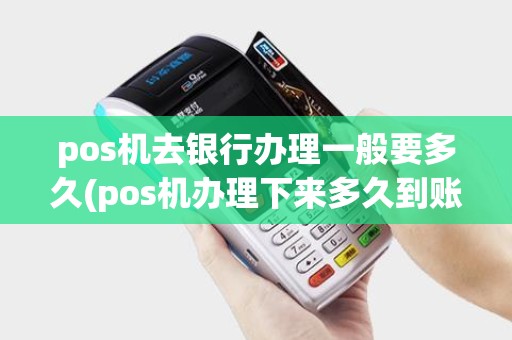 pos机去银行办理一般要多久(pos机办理下来多久到账)