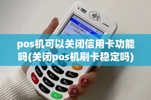 pos机可以关闭信用卡功能吗(关闭pos机刷卡稳定吗)