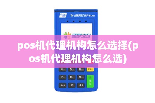 pos机代理机构怎么选择(pos机代理机构怎么选)