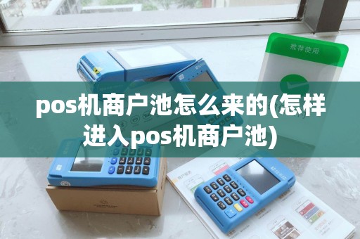 pos机商户池怎么来的(怎样进入pos机商户池)
