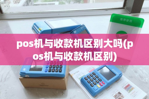 pos机与收款机区别大吗(pos机与收款机区别)