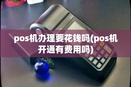 pos机办理要花钱吗(pos机开通有费用吗)