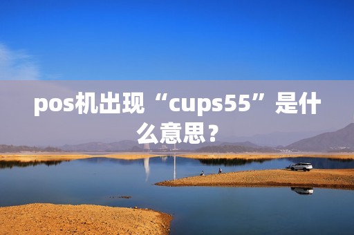 pos机出现“cups55”是什么意思？