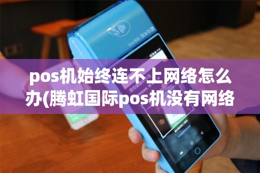 pos机始终连不上网络怎么办(腾虹国际pos机没有网络)