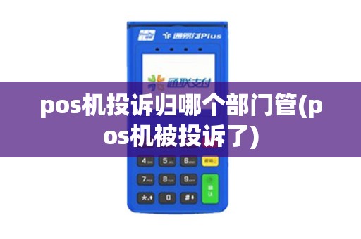 pos机投诉归哪个部门管(pos机被投诉了)