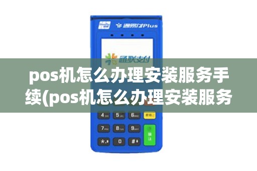 pos机怎么办理安装服务手续(pos机怎么办理安装服务)