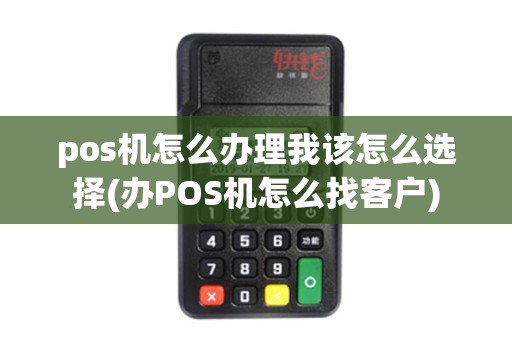 pos机怎么办理我该怎么选择(办POS机怎么找客户)