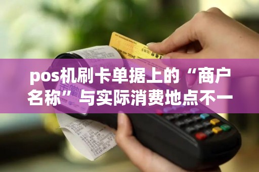 pos机刷卡单据上的“商户名称”与实际消费地点不一致是什...